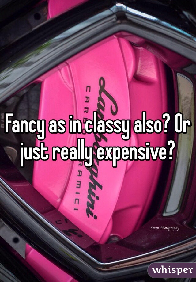 Fancy as in classy also? Or just really expensive?