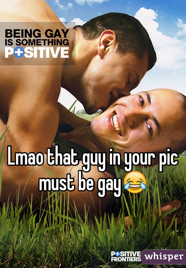 Lmao that guy in your pic must be gay😂