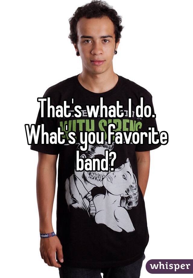 That's what I do. 
What's you favorite band?