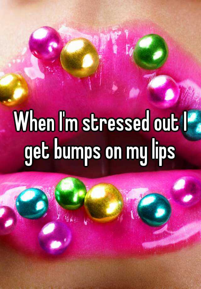 when-i-m-stressed-out-i-get-bumps-on-my-lips