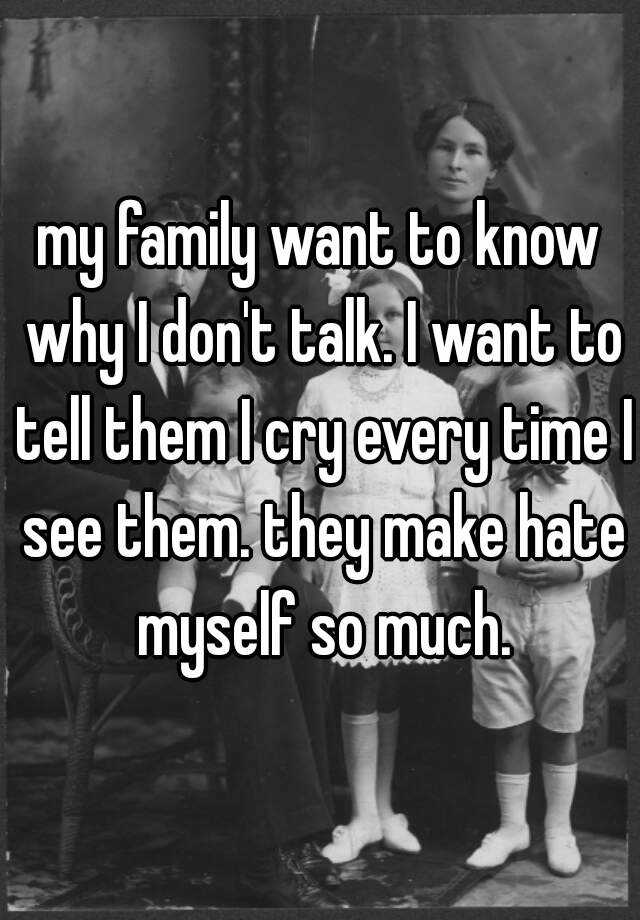 my-family-want-to-know-why-i-don-t-talk-i-want-to-tell-them-i-cry