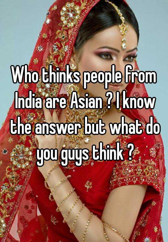 who-thinks-people-from-india-are-asian-i-know-the-answer-but-what-do