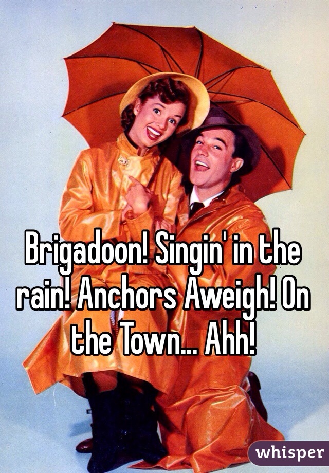 Brigadoon! Singin' in the rain! Anchors Aweigh! On the Town... Ahh!