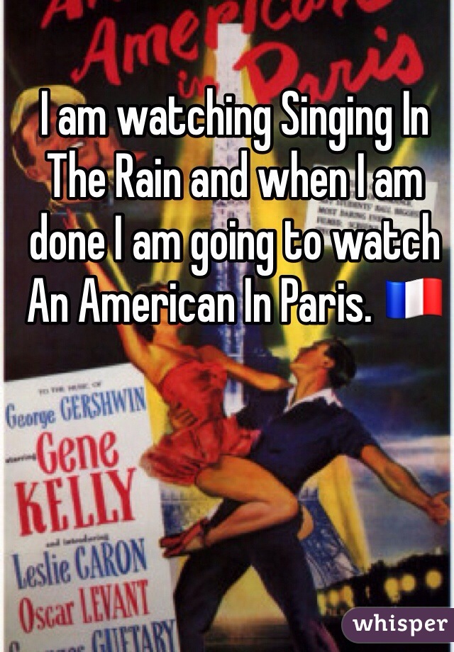 I am watching Singing In The Rain and when I am done I am going to watch An American In Paris. 🇫🇷