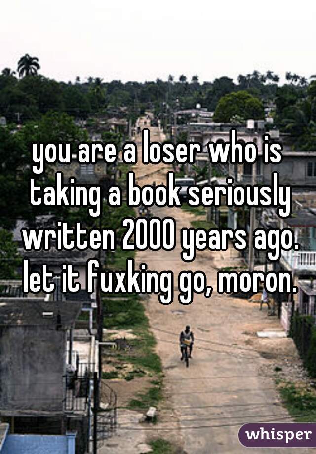 you are a loser who is taking a book seriously written 2000 years ago. let it fuxking go, moron.