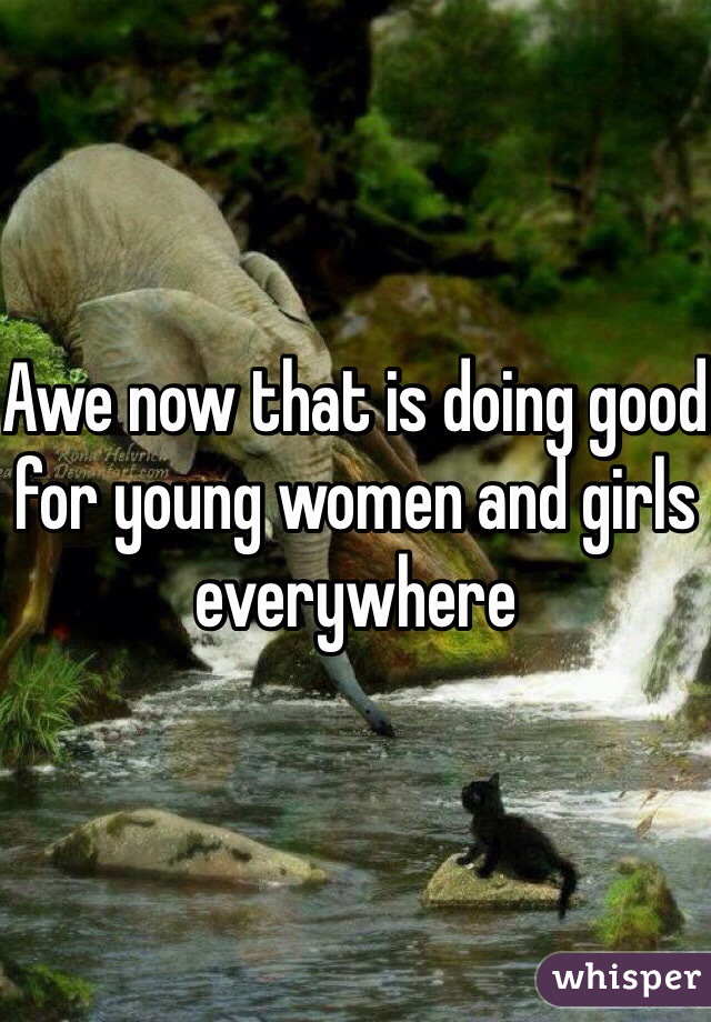 Awe now that is doing good for young women and girls everywhere 