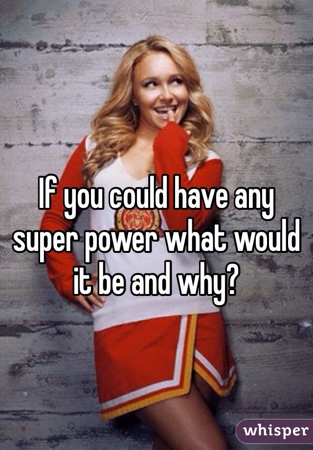 If you could have any super power what would it be and why? 