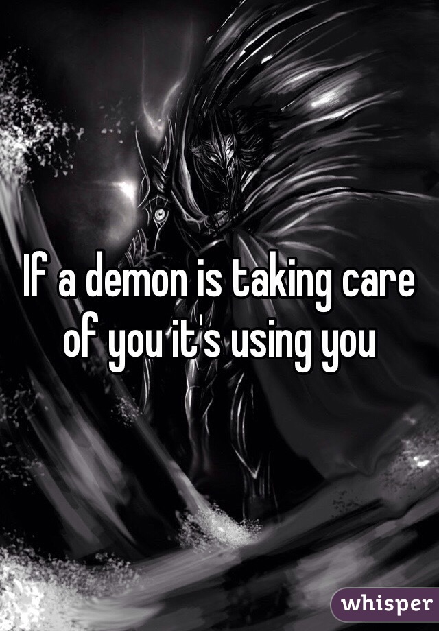 If a demon is taking care of you it's using you 