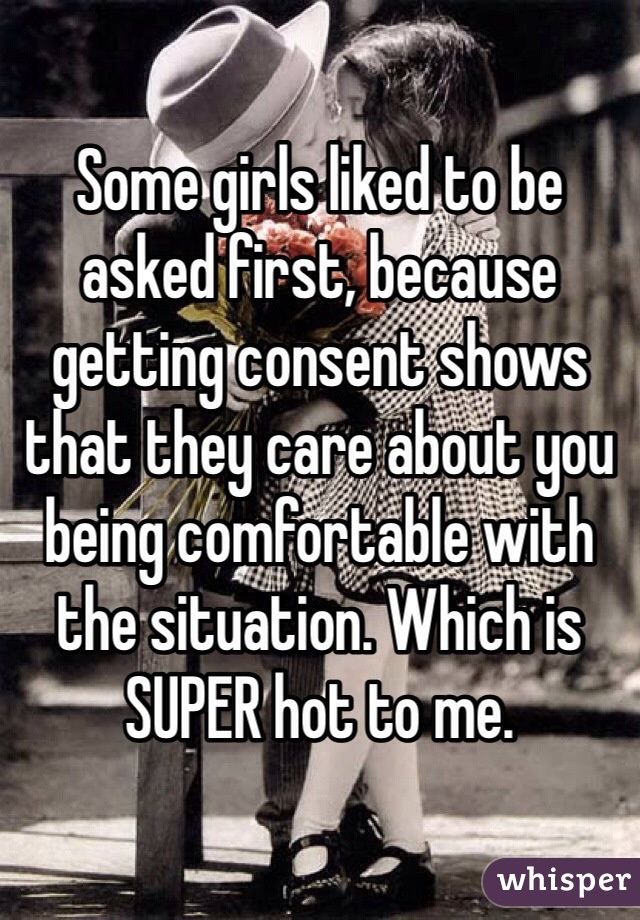 Some girls liked to be asked first, because getting consent shows that they care about you being comfortable with the situation. Which is SUPER hot to me.  