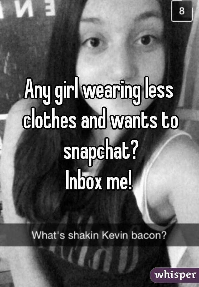 Any girl wearing less clothes and wants to snapchat?
Inbox me!