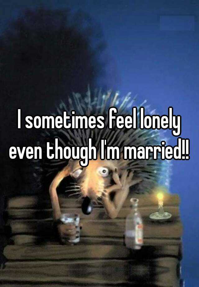 i-sometimes-feel-lonely-even-though-i-m-married