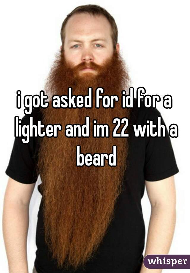 i got asked for id for a lighter and im 22 with a beard