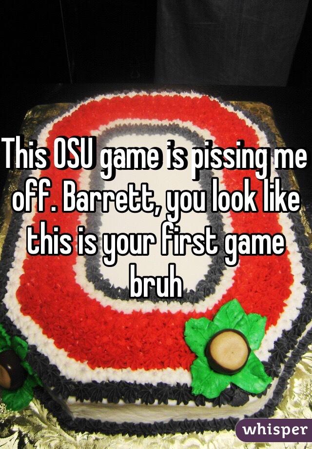 This OSU game is pissing me off. Barrett, you look like this is your first game bruh 