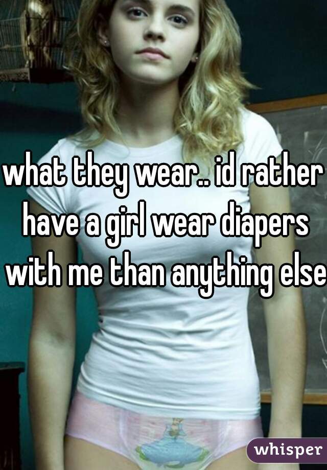 what they wear.. id rather have a girl wear diapers with me than anything else
