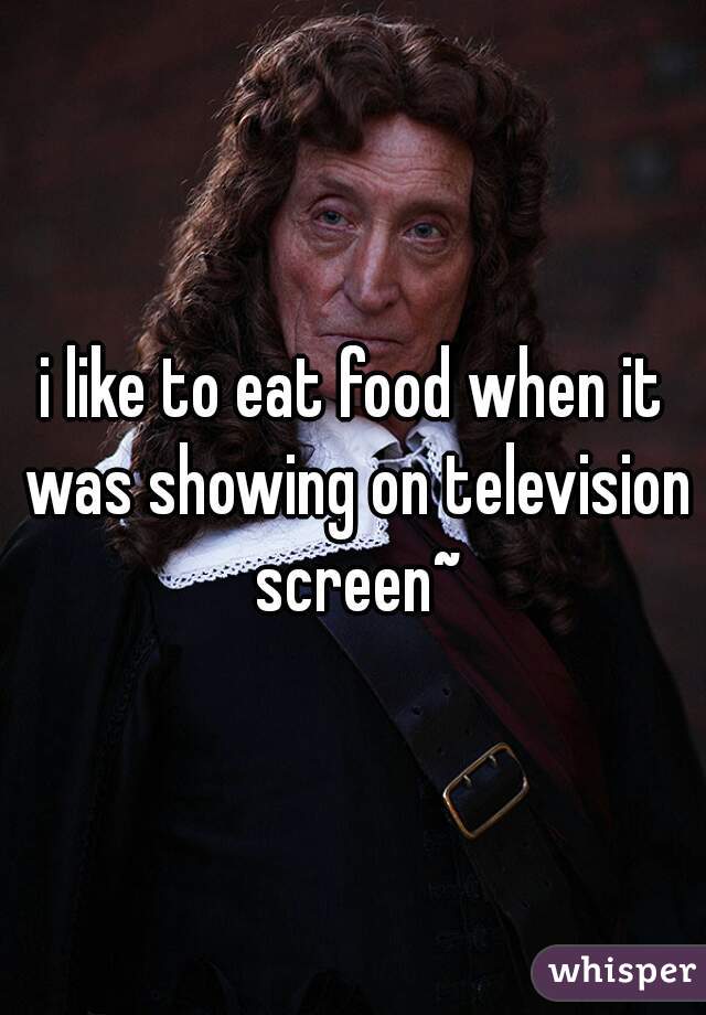 i-like-to-eat-food-when-it-was-showing-on-television-screen