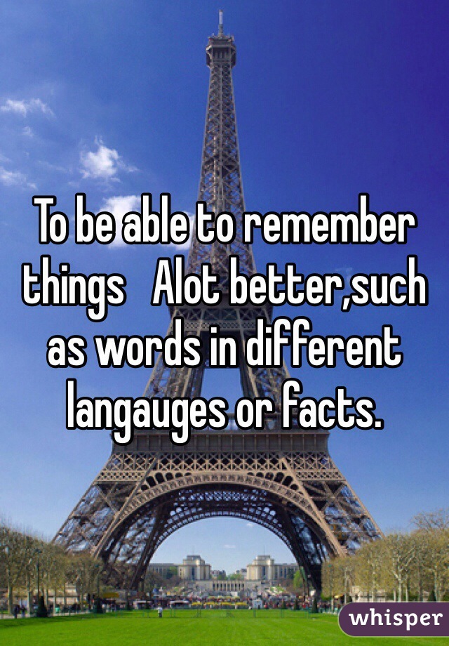 To be able to remember things   Alot better,such as words in different langauges or facts.