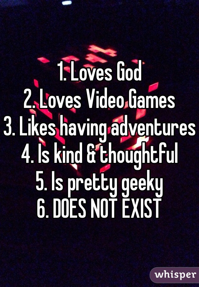 1. Loves God
2. Loves Video Games
3. Likes having adventures
4. Is kind & thoughtful 
5. Is pretty geeky
6. DOES NOT EXIST
