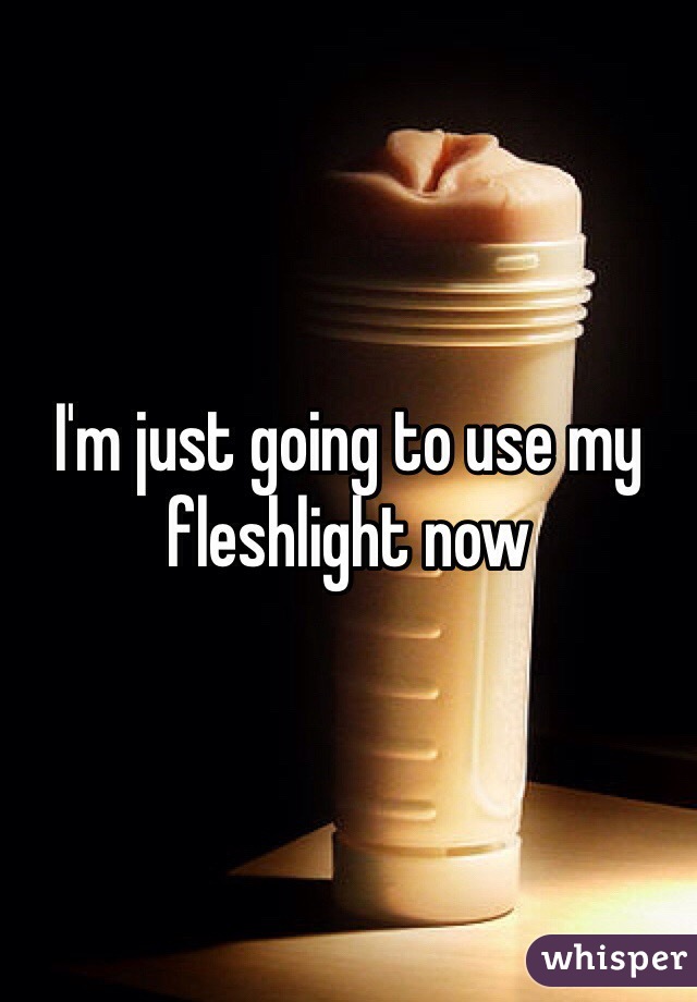 I'm just going to use my fleshlight now