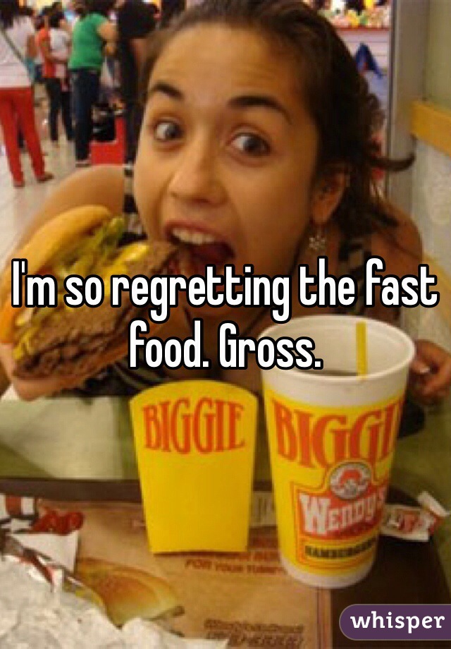 I'm so regretting the fast food. Gross.