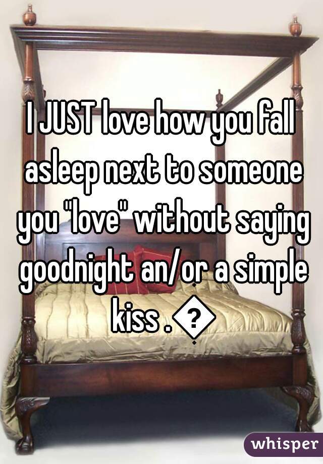 I JUST love how you fall asleep next to someone you "love" without saying goodnight an/or a simple kiss .👎