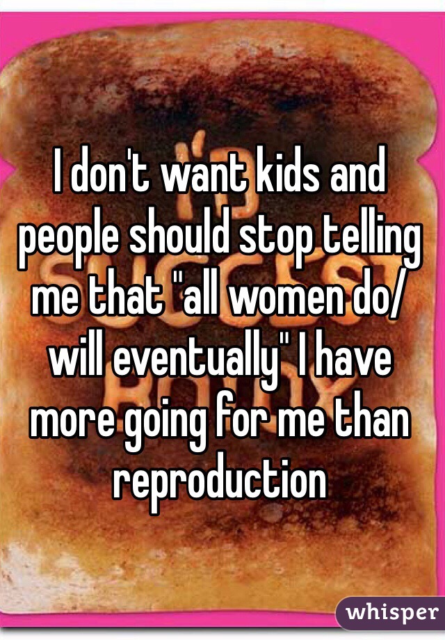 I don't want kids and people should stop telling me that "all women do/will eventually" I have more going for me than reproduction