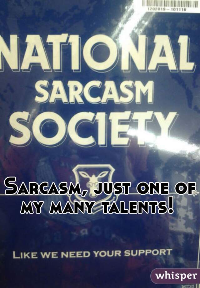 Sarcasm, just one of my many talents!  