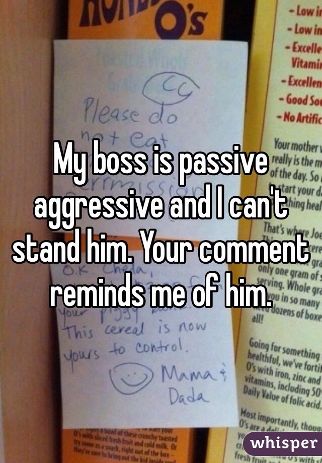 My boss is passive aggressive and I can't stand him. Your comment reminds me of him.