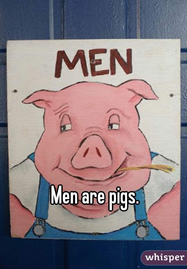 Men are pigs. 