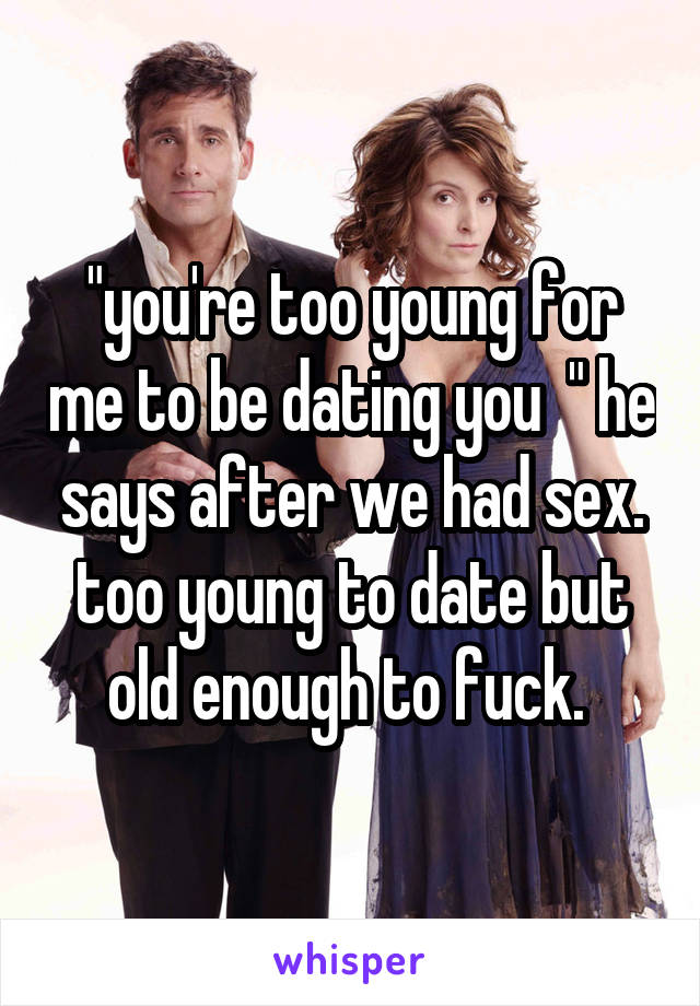 "you're too young for me to be dating you  " he says after we had sex. too young to date but old enough to fuck. 