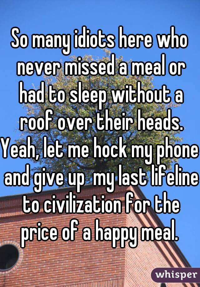 So many idiots here who never missed a meal or had to sleep without a roof over their heads.

Yeah, let me hock my phone and give up  my last lifeline to civilization for the price of a happy meal. 