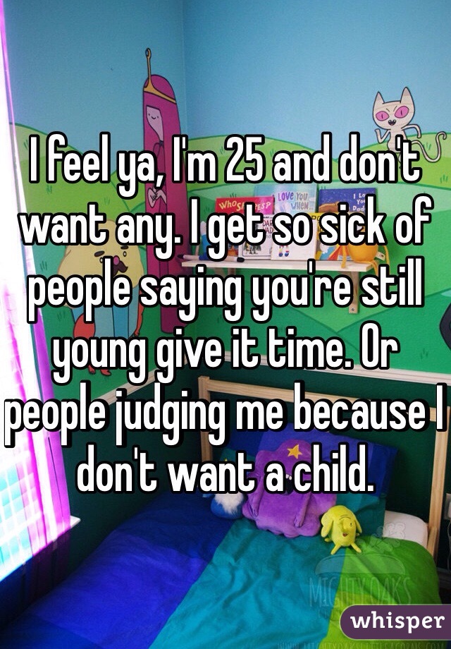 I feel ya, I'm 25 and don't want any. I get so sick of people saying you're still young give it time. Or people judging me because I don't want a child. 