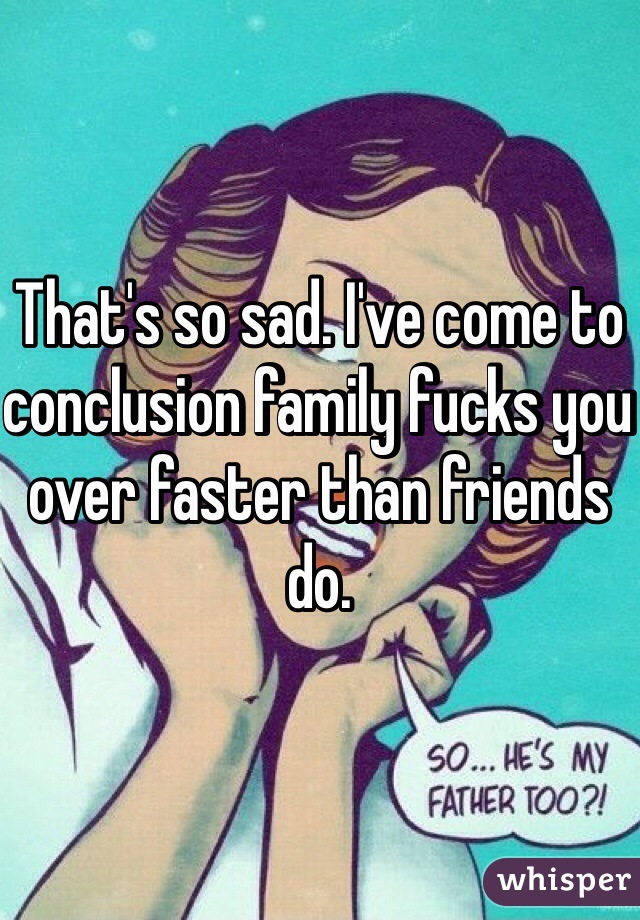 That's so sad. I've come to conclusion family fucks you over faster than friends do.