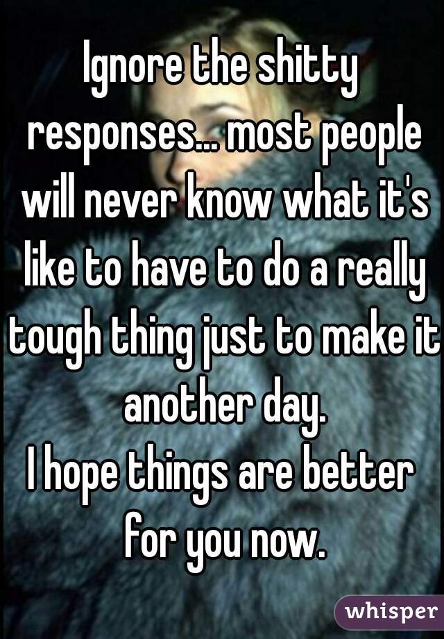 Ignore the shitty responses... most people will never know what it's like to have to do a really tough thing just to make it another day.
I hope things are better for you now.