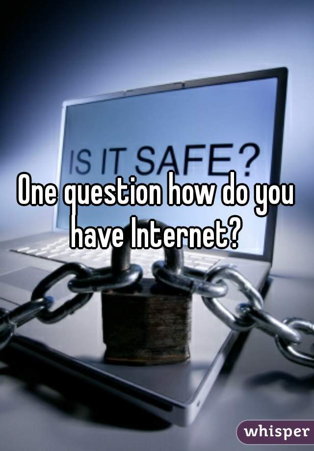 One question how do you have Internet? 