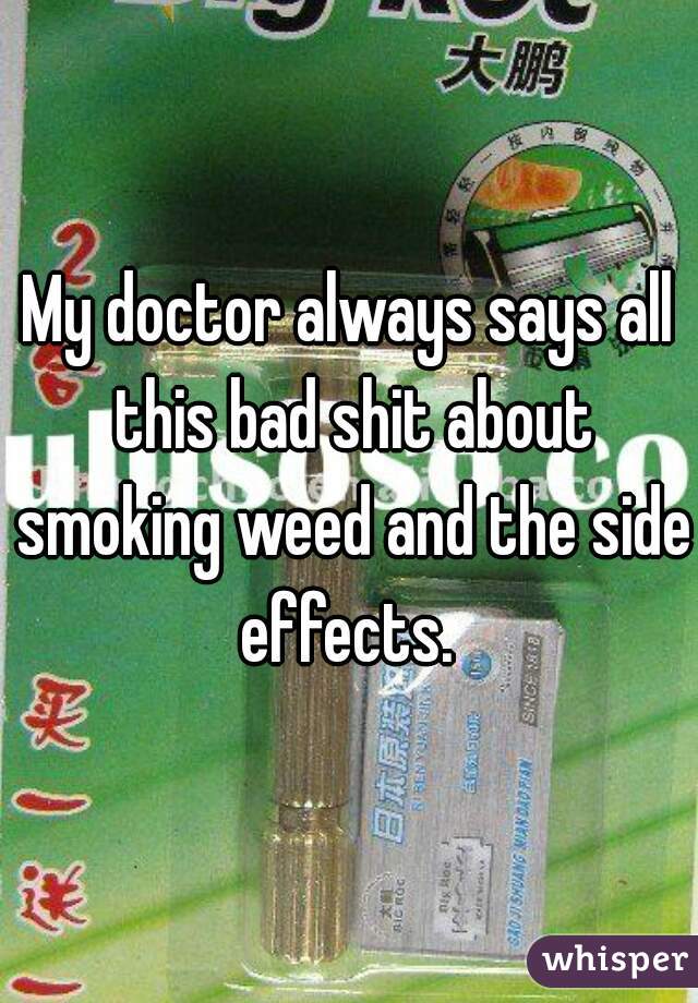 My doctor always says all this bad shit about smoking weed and the side effects. 