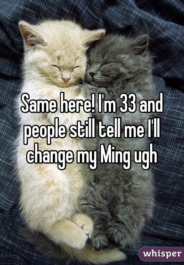 Same here! I'm 33 and people still tell me I'll change my Ming ugh