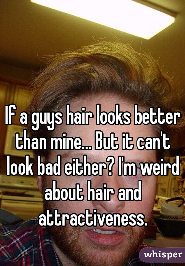 If a guys hair looks better than mine... But it can't look bad either? I'm weird about hair and attractiveness. 
