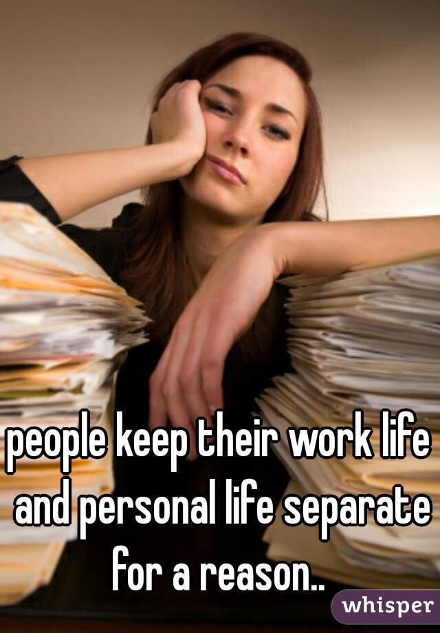 people keep their work life and personal life separate for a reason.. 