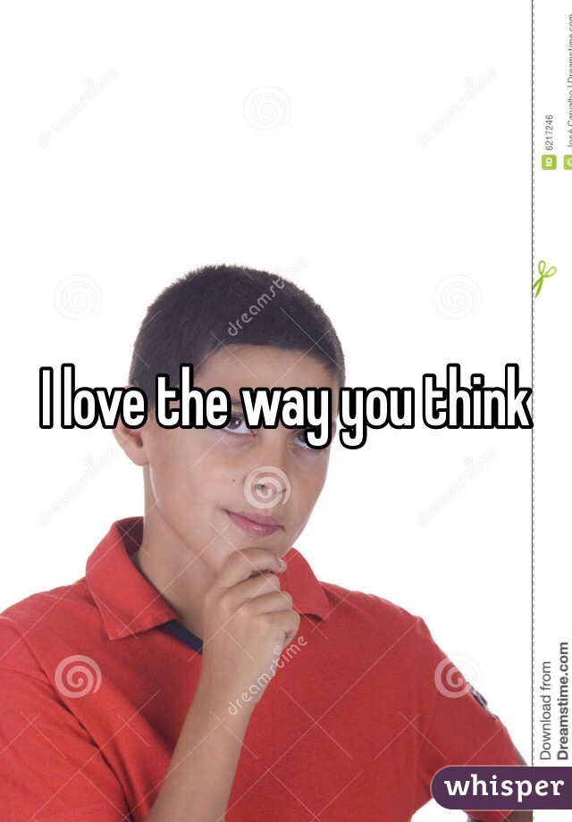 I love the way you think