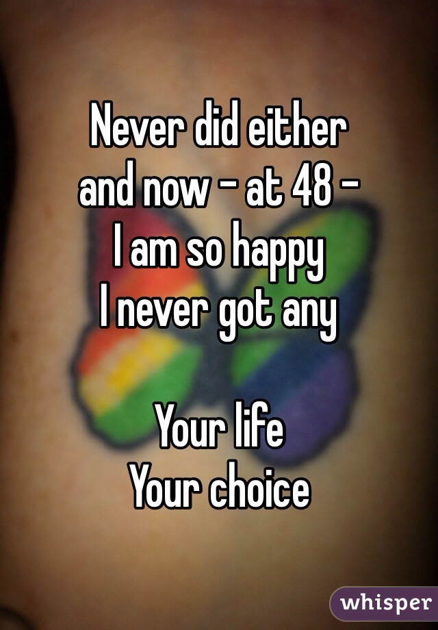 Never did either
and now - at 48 - 
I am so happy 
I never got any 

Your life
Your choice 