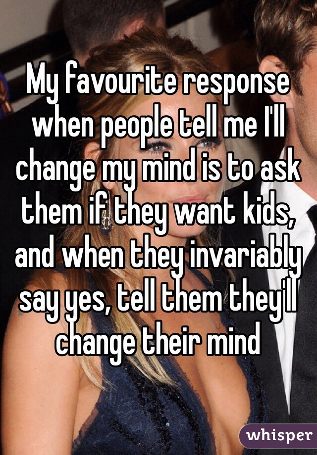 My favourite response when people tell me I'll change my mind is to ask them if they want kids, and when they invariably say yes, tell them they'll change their mind