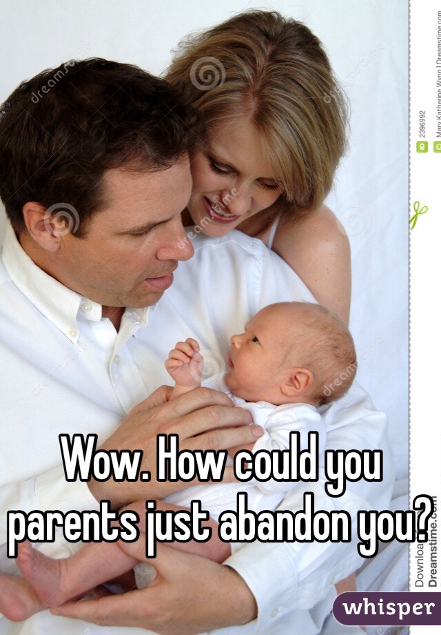 Wow. How could you parents just abandon you? 