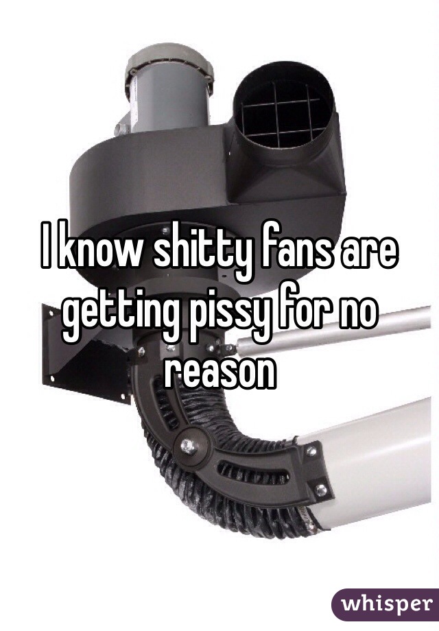 I know shitty fans are getting pissy for no reason
