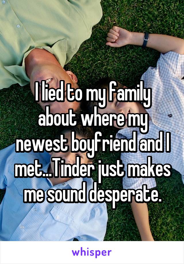 
I lied to my family about where my newest boyfriend and I met...Tinder just makes me sound desperate.