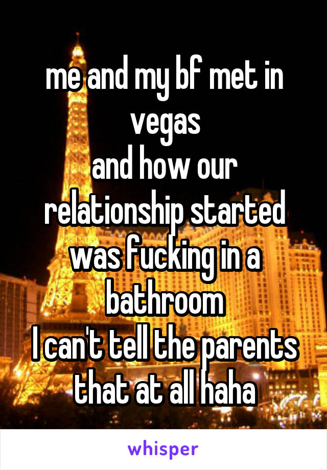 me and my bf met in vegas
and how our relationship started was fucking in a bathroom
I can't tell the parents that at all haha