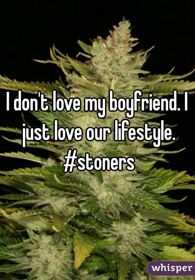 I don't love my boyfriend. I just love our lifestyle. #stoners