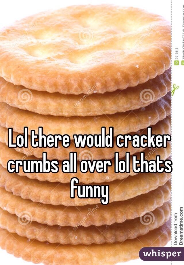 Lol there would cracker crumbs all over lol thats funny