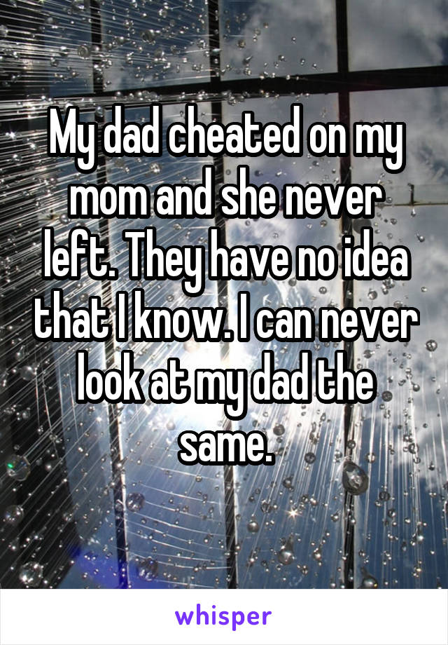 My dad cheated on my mom and she never left. They have no idea that I know. I can never look at my dad the same.
