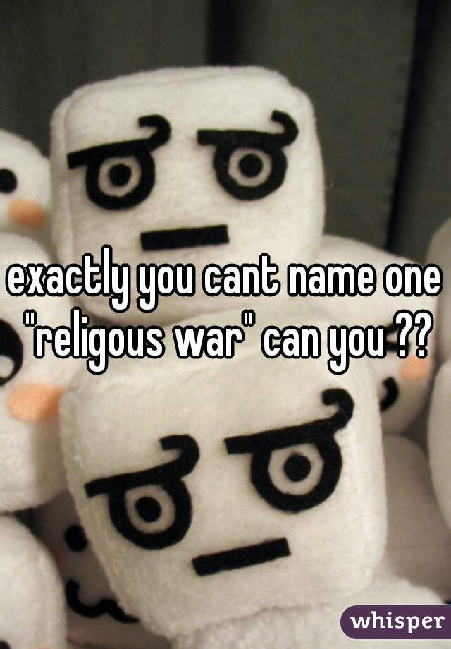 exactly you cant name one "religous war" can you ??