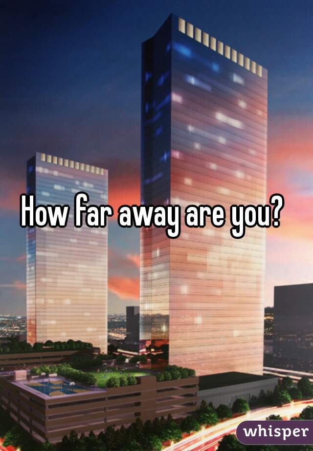 How far away are you? 